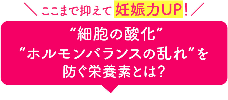 ここまで抑えて妊娠力UP！細胞の酸化・ホルモンバランスの乱れを防ぐ栄養素とは？
