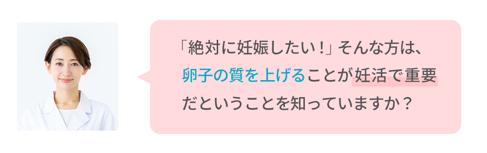 「絶対に妊娠したい！」そんな方は、卵子の質を上げることが妊活で重要だということを知っていますか？